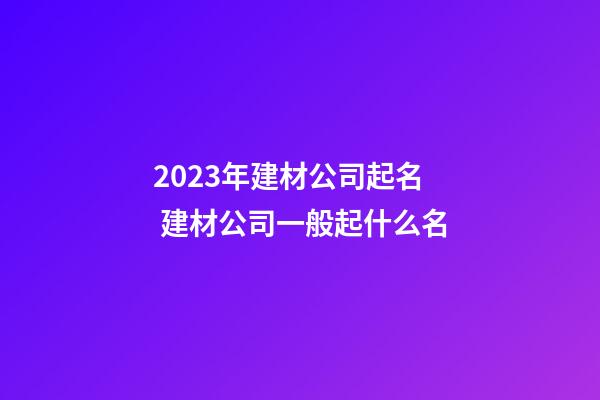 2023年建材公司起名 建材公司一般起什么名-第1张-公司起名-玄机派